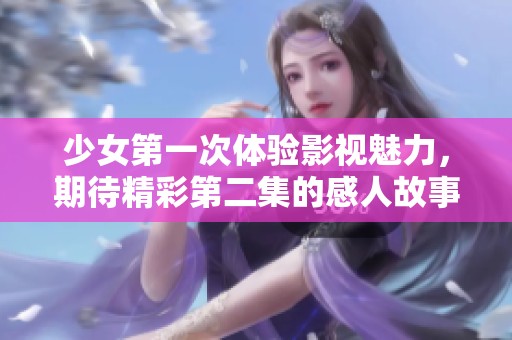 少女第一次体验影视魅力，期待精彩第二集的感人故事