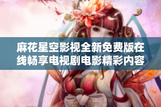 麻花星空影视全新免费版在线畅享电视剧电影精彩内容
