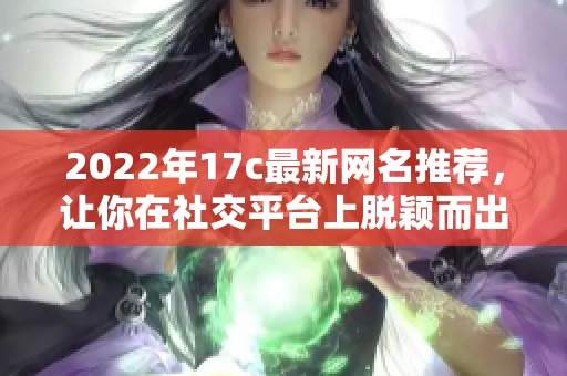 2022年17c最新网名推荐，让你在社交平台上脱颖而出的个性昵称大全