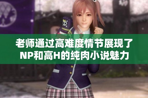 老师通过高难度情节展现了NP和高H的纯肉小说魅力