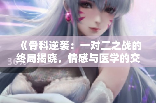 《骨科逆袭：一对二之战的终局揭晓，情感与医学的交织》