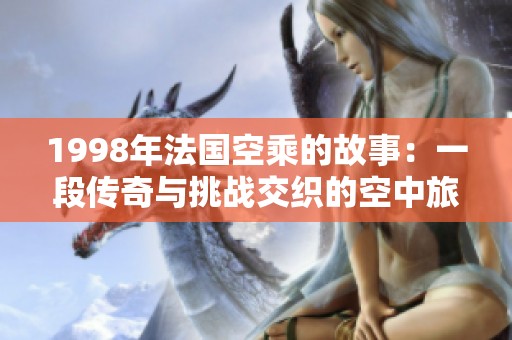 1998年法国空乘的故事：一段传奇与挑战交织的空中旅程