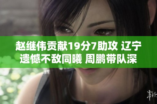 赵继伟贡献19分7助攻 辽宁遗憾不敌同曦 周鹏带队深圳胜江苏