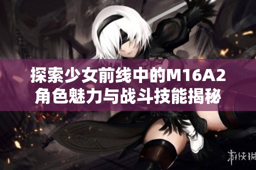 探索少女前线中的M16A2角色魅力与战斗技能揭秘