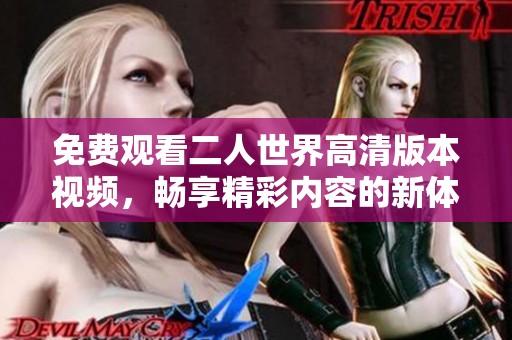 免费观看二人世界高清版本视频，畅享精彩内容的新体验