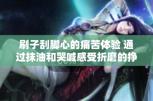 刷子刮脚心的痛苦体验 通过抹油和哭喊感受折磨的挣扎