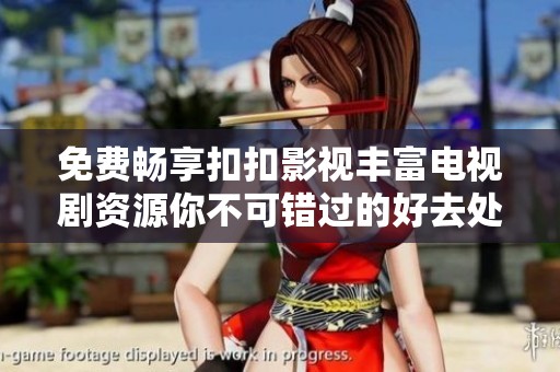 免费畅享扣扣影视丰富电视剧资源你不可错过的好去处