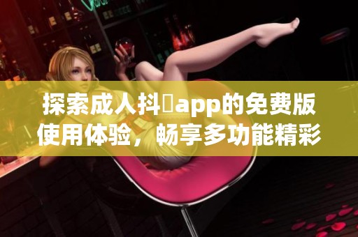 探索成人抖抈app的免费版使用体验，畅享多功能精彩内容