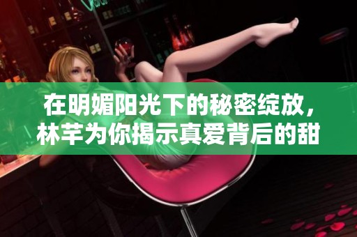 在明媚阳光下的秘密绽放，林芊为你揭示真爱背后的甜蜜与痛苦