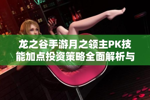 龙之谷手游月之领主PK技能加点投资策略全面解析与提升建议