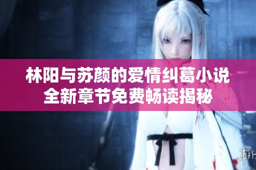林阳与苏颜的爱情纠葛小说全新章节免费畅读揭秘