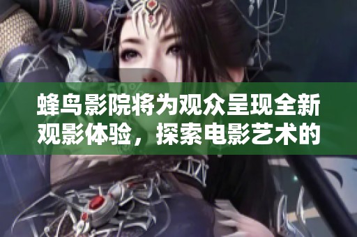 蜂鸟影院将为观众呈现全新观影体验，探索电影艺术的无限可能