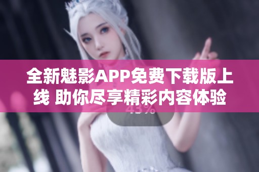 全新魅影APP免费下载版上线 助你尽享精彩内容体验