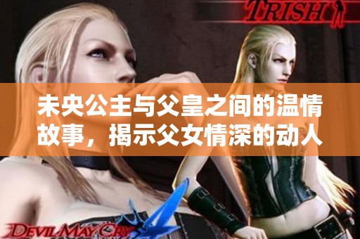 未央公主与父皇之间的温情故事，揭示父女情深的动人情节