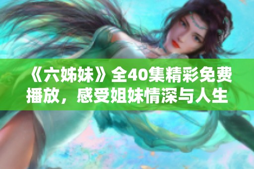 《六姊妹》全40集精彩免费播放，感受姐妹情深与人生百态的动人故事