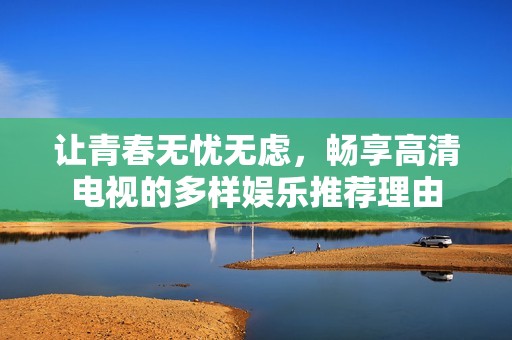 让青春无忧无虑，畅享高清电视的多样娱乐推荐理由