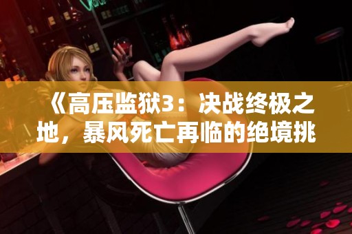 《高压监狱3：决战终极之地，暴风死亡再临的绝境挑战》