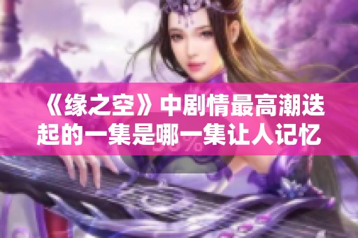 《缘之空》中剧情最高潮迭起的一集是哪一集让人记忆犹新呢