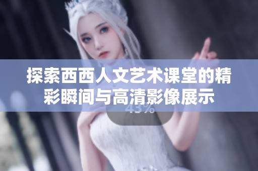 探索西西人文艺术课堂的精彩瞬间与高清影像展示