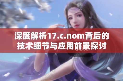深度解析17.c.nom背后的技术细节与应用前景探讨