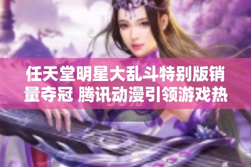 任天堂明星大乱斗特别版销量夺冠 腾讯动漫引领游戏热潮