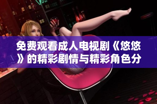 免费观看成人电视剧《悠悠》的精彩剧情与精彩角色分析