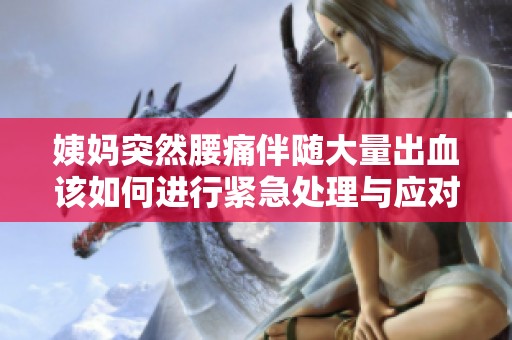 姨妈突然腰痛伴随大量出血该如何进行紧急处理与应对措施