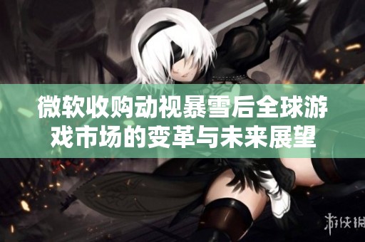 微软收购动视暴雪后全球游戏市场的变革与未来展望