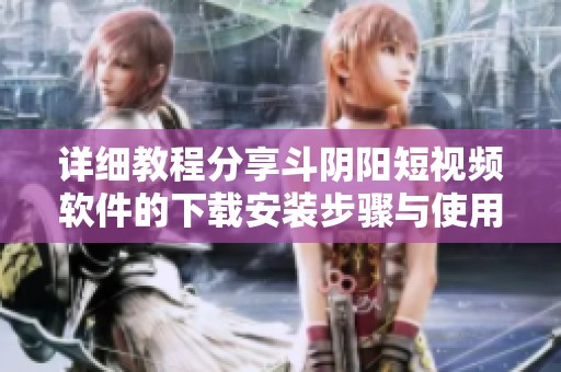 详细教程分享斗阴阳短视频软件的下载安装步骤与使用技巧