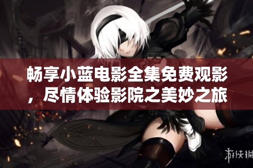 畅享小蓝电影全集免费观影，尽情体验影院之美妙之旅
