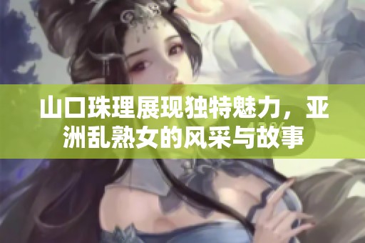 山口珠理展现独特魅力，亚洲乱熟女的风采与故事