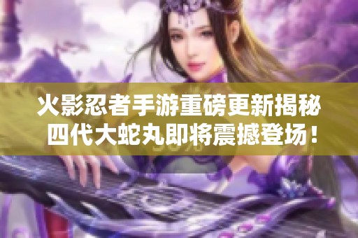 火影忍者手游重磅更新揭秘 四代大蛇丸即将震撼登场！