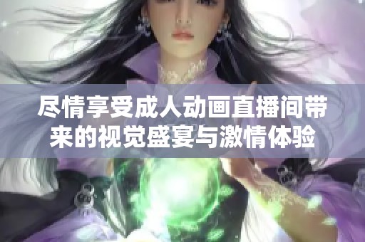 尽情享受成人动画直播间带来的视觉盛宴与激情体验