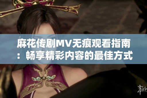 麻花传剧MV无痕观看指南：畅享精彩内容的最佳方式