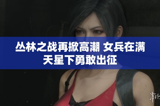 丛林之战再掀高潮 女兵在满天星下勇敢出征