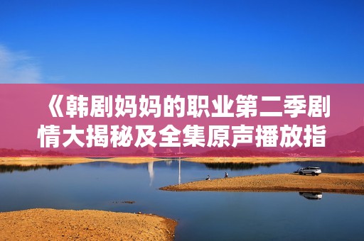 《韩剧妈妈的职业第二季剧情大揭秘及全集原声播放指引》