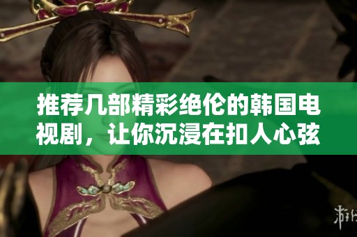 推荐几部精彩绝伦的韩国电视剧，让你沉浸在扣人心弦的故事中
