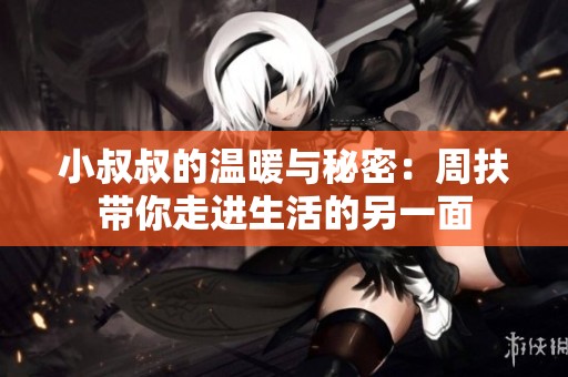 小叔叔的温暖与秘密：周扶带你走进生活的另一面