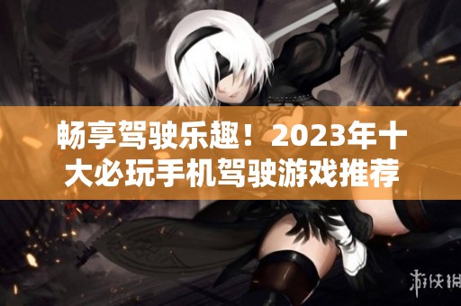畅享驾驶乐趣！2023年十大必玩手机驾驶游戏推荐