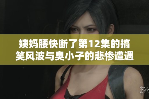 姨妈腰快断了第12集的搞笑风波与臭小子的悲惨遭遇引发热议