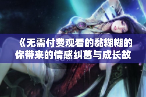 《无需付费观看的黏糊糊的你带来的情感纠葛与成长故事》