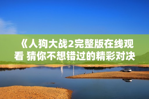 《人狗大战2完整版在线观看 猜你不想错过的精彩对决》