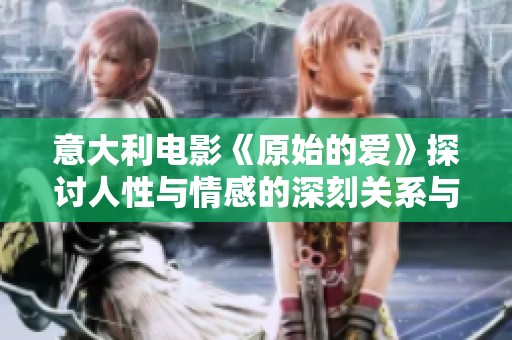 意大利电影《原始的爱》探讨人性与情感的深刻关系与复杂性
