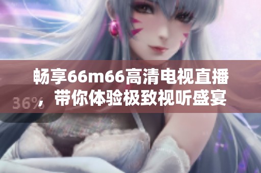畅享66m66高清电视直播，带你体验极致视听盛宴