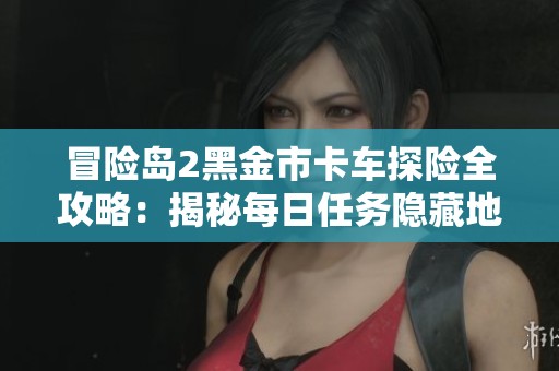 冒险岛2黑金市卡车探险全攻略：揭秘每日任务隐藏地点与攻克技巧