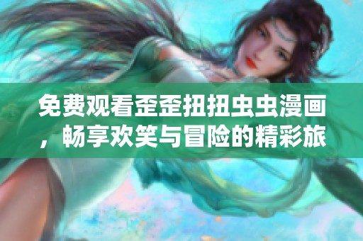 免费观看歪歪扭扭虫虫漫画，畅享欢笑与冒险的精彩旅程