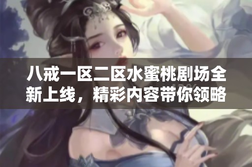 八戒一区二区水蜜桃剧场全新上线，精彩内容带你领略不一样的视觉盛宴