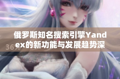 俄罗斯知名搜索引擎Yandex的新功能与发展趋势深入分析