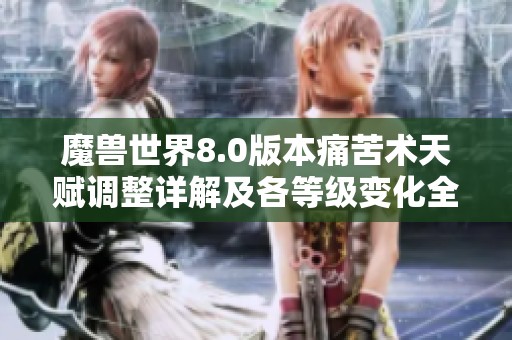 魔兽世界8.0版本痛苦术天赋调整详解及各等级变化全面解析