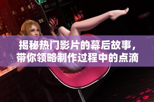 揭秘热门影片的幕后故事，带你领略制作过程中的点滴细节